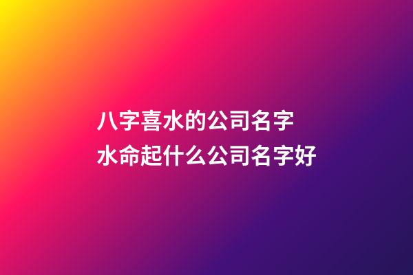 八字喜水的公司名字 水命起什么公司名字好-第1张-公司起名-玄机派